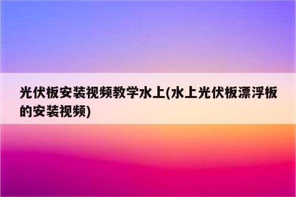 光伏板安装视频教学水上(水上光伏板漂浮板的安装视频)