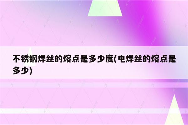 不锈钢焊丝的熔点是多少度(电焊丝的熔点是多少)