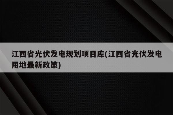 江西省光伏发电规划项目库(江西省光伏发电用地最新政策)