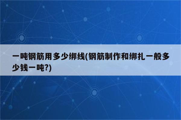 一吨钢筋用多少绑线(钢筋制作和绑扎一般多少钱一吨?)