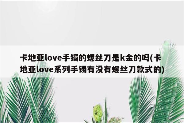 卡地亚love手镯的螺丝刀是k金的吗(卡地亚love系列手镯有没有螺丝刀款式的)