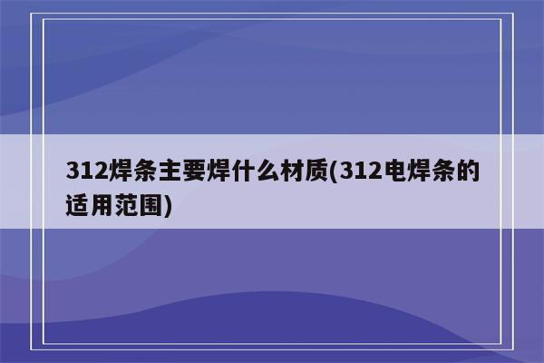 312焊条主要焊什么材质(312电焊条的适用范围)