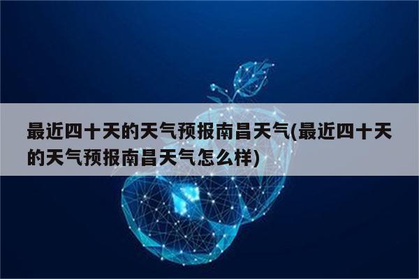 最近四十天的天气预报南昌天气(最近四十天的天气预报南昌天气怎么样)