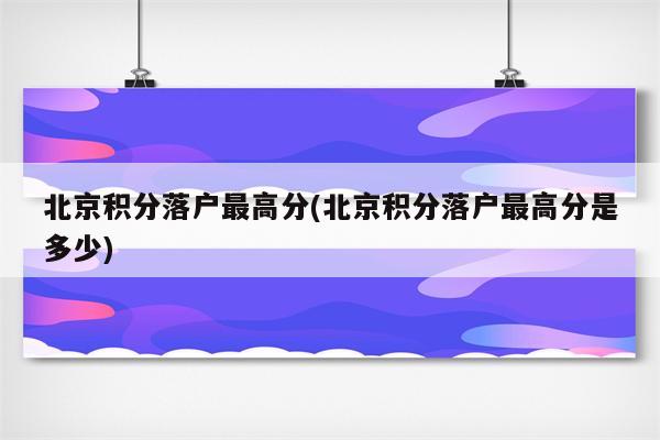 北京积分落户最高分(北京积分落户最高分是多少)