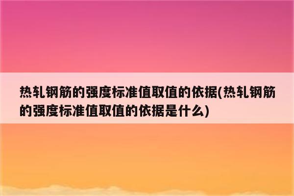 热轧钢筋的强度标准值取值的依据(热轧钢筋的强度标准值取值的依据是什么)