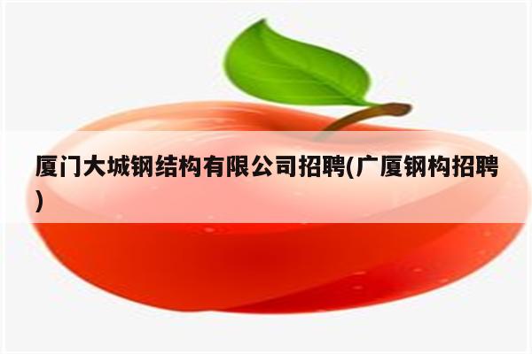 厦门大城钢结构有限公司招聘(广厦钢构招聘)