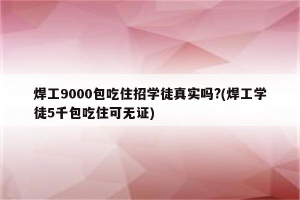 焊工9000包吃住招学徒真实吗?(焊工学徒5千包吃住可无证)