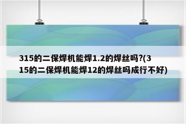 315的二保焊机能焊1.2的焊丝吗?(315的二保焊机能焊12的焊丝吗成行不好)