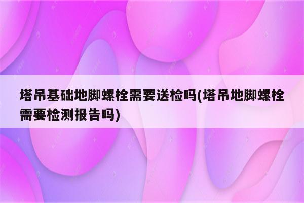 塔吊基础地脚螺栓需要送检吗(塔吊地脚螺栓需要检测报告吗)