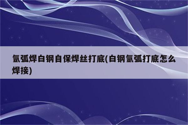 氩弧焊白钢自保焊丝打底(白钢氩弧打底怎么焊接)