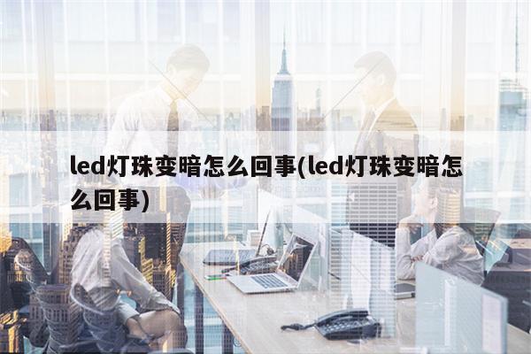 led灯珠变暗怎么回事(led灯珠变暗怎么回事)