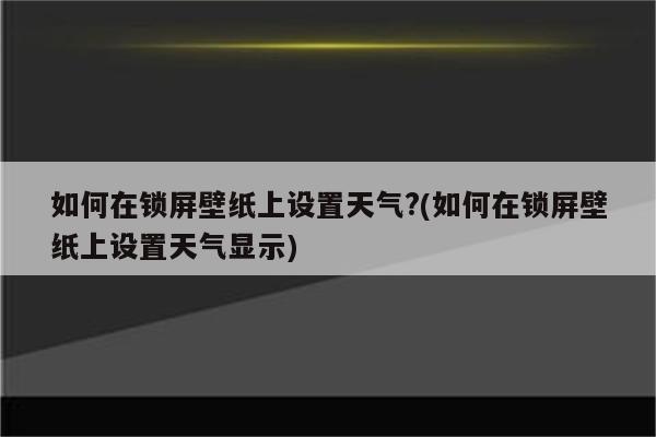 如何在锁屏壁纸上设置天气?(如何在锁屏壁纸上设置天气显示)