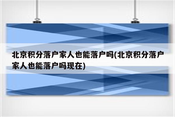 北京积分落户家人也能落户吗(北京积分落户家人也能落户吗现在)