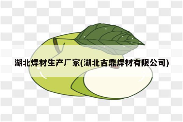 湖北焊材生产厂家(湖北吉鼎焊材有限公司)