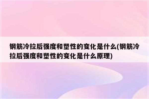 钢筋冷拉后强度和塑性的变化是什么(钢筋冷拉后强度和塑性的变化是什么原理)