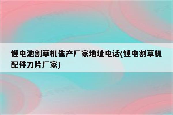 锂电池割草机生产厂家地址电话(锂电割草机配件刀片厂家)