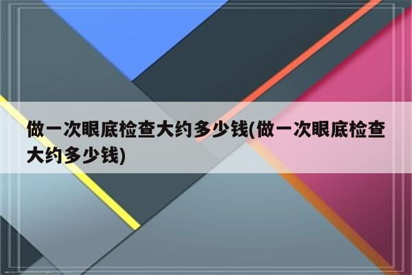 做一次眼底检查大约多少钱(做一次眼底检查大约多少钱)