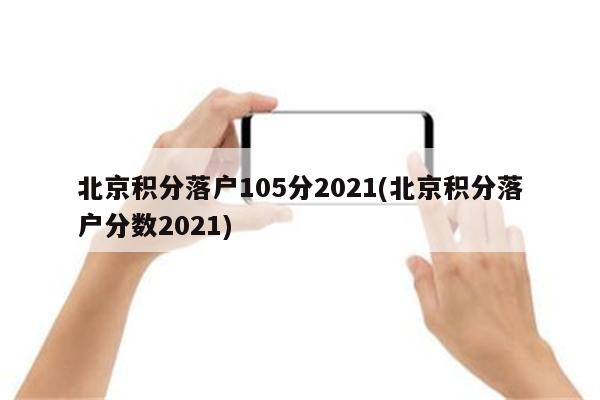 北京积分落户105分2021(北京积分落户分数2021)