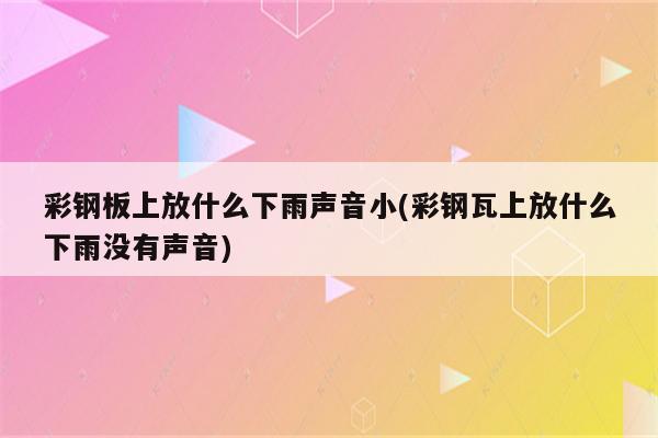 彩钢板上放什么下雨声音小(彩钢瓦上放什么下雨没有声音)