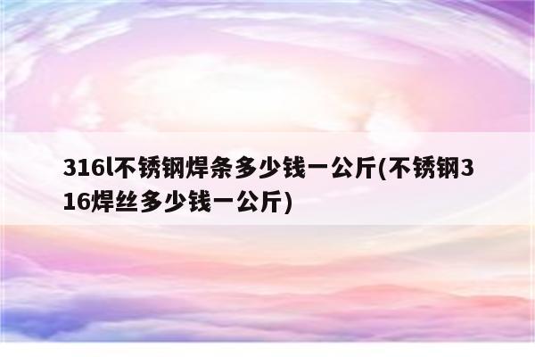 316l不锈钢焊条多少钱一公斤(不锈钢316焊丝多少钱一公斤)