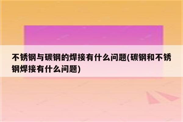 不锈钢与碳钢的焊接有什么问题(碳钢和不锈钢焊接有什么问题)