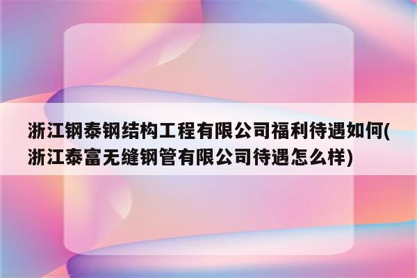 浙江钢泰钢结构工程有限公司福利待遇如何(浙江泰富无缝钢管有限公司待遇怎么样)