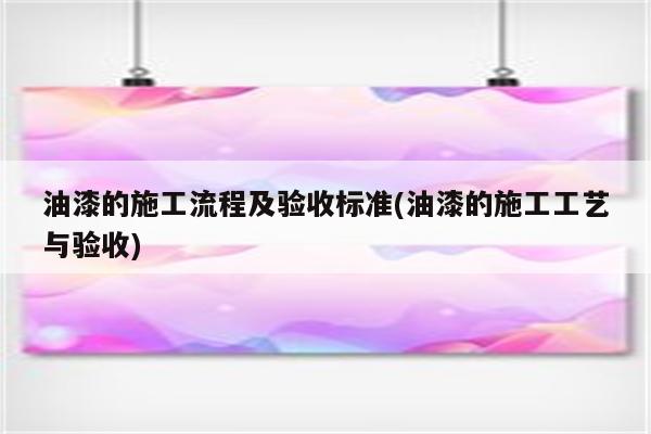 油漆的施工流程及验收标准(油漆的施工工艺与验收)