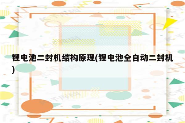 锂电池二封机结构原理(锂电池全自动二封机)