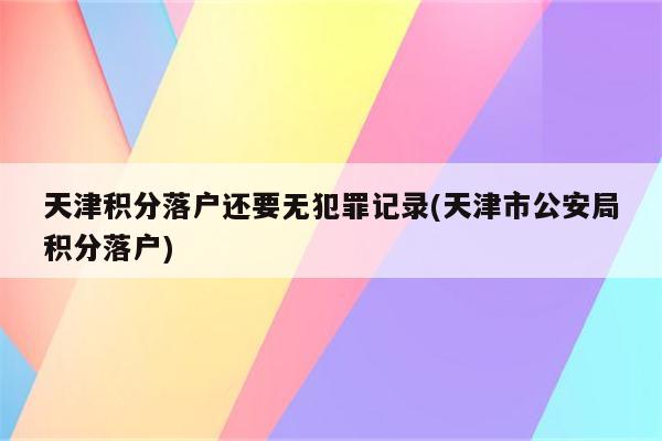 天津积分落户还要无犯罪记录(天津市公安局积分落户)