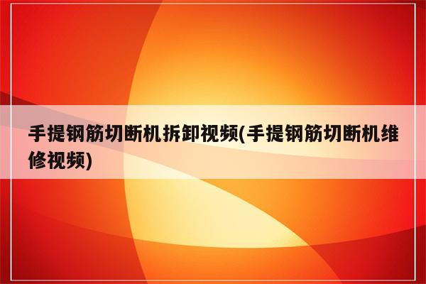 手提钢筋切断机拆卸视频(手提钢筋切断机维修视频)