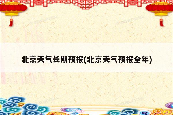 北京天气长期预报(北京天气预报全年)