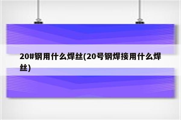 20#钢用什么焊丝(20号钢焊接用什么焊丝)