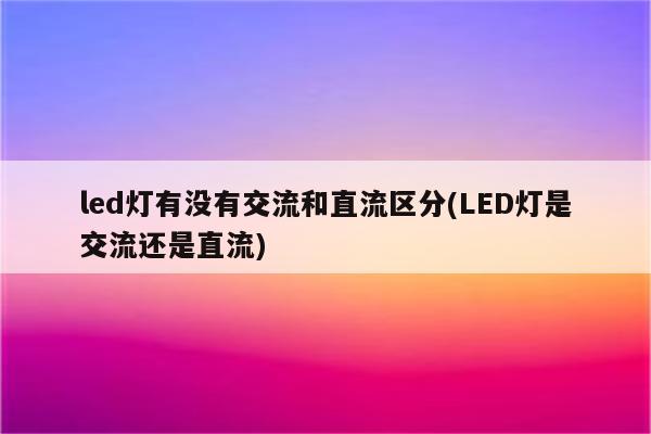 led灯有没有交流和直流区分(LED灯是交流还是直流)