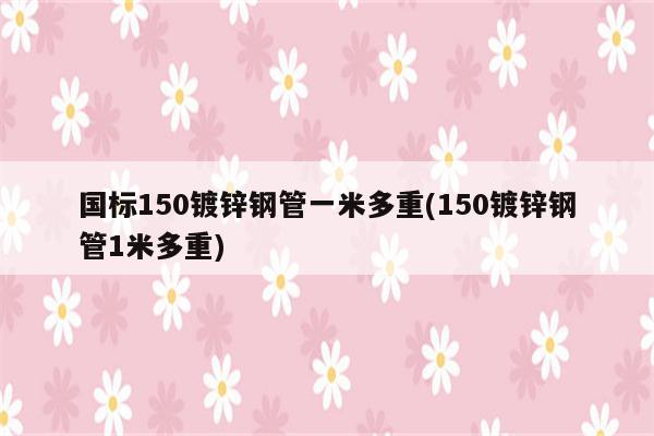 国标150镀锌钢管一米多重(150镀锌钢管1米多重)