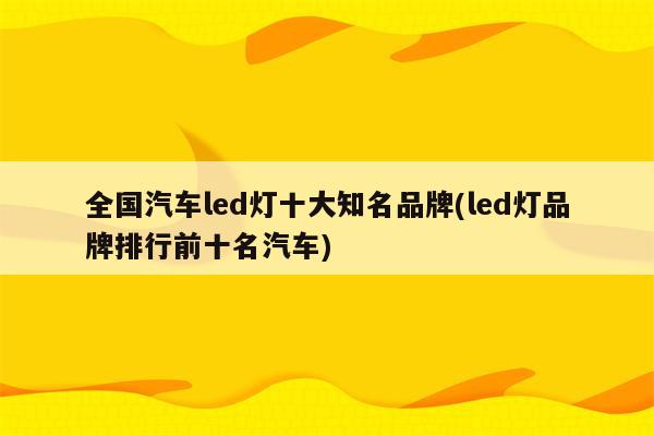 全国汽车led灯十大知名品牌(led灯品牌排行前十名汽车)