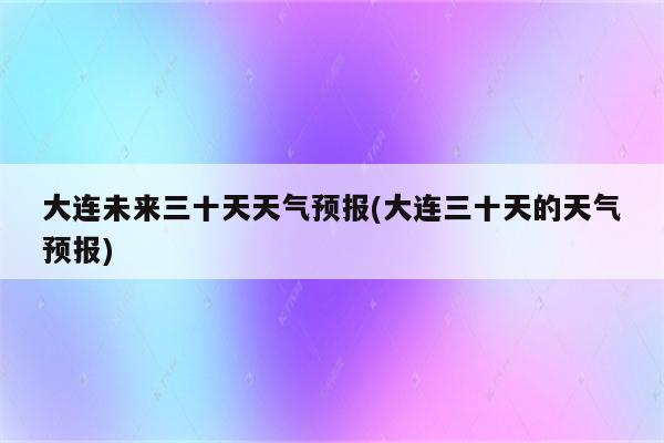 大连未来三十天天气预报(大连三十天的天气预报)