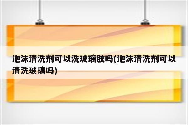 泡沫清洗剂可以洗玻璃胶吗(泡沫清洗剂可以清洗玻璃吗)