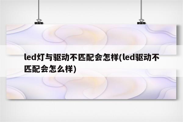 led灯与驱动不匹配会怎样(led驱动不匹配会怎么样)