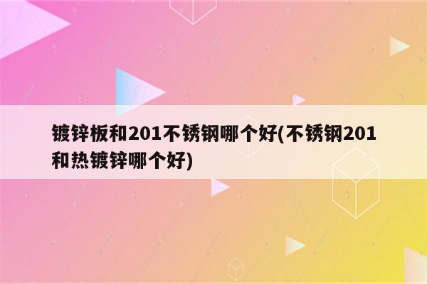 镀锌板和201不锈钢哪个好(不锈钢201和热镀锌哪个好)