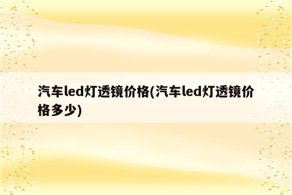 汽车led灯透镜价格(汽车led灯透镜价格多少)