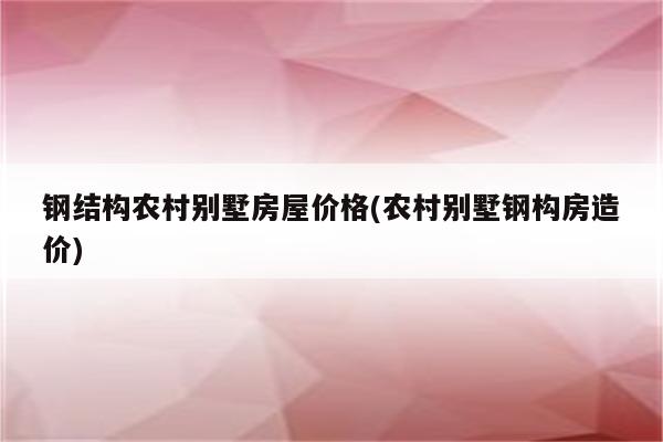 钢结构农村别墅房屋价格(农村别墅钢构房造价)