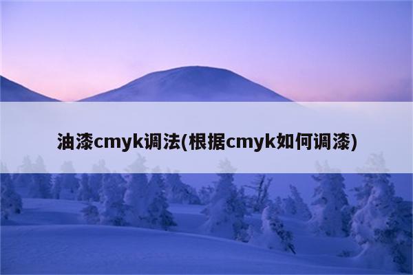 油漆cmyk调法(根据cmyk如何调漆)