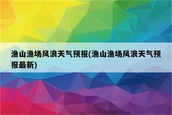 渔山渔场风浪天气预报(渔山渔场风浪天气预报最新)