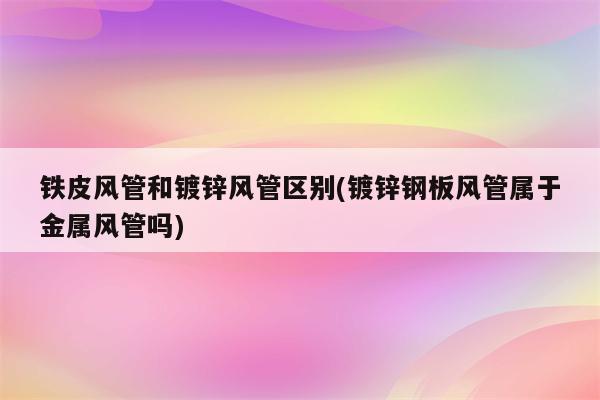 铁皮风管和镀锌风管区别(镀锌钢板风管属于金属风管吗)