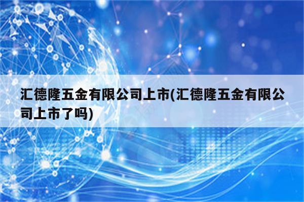 汇德隆五金有限公司上市(汇德隆五金有限公司上市了吗)