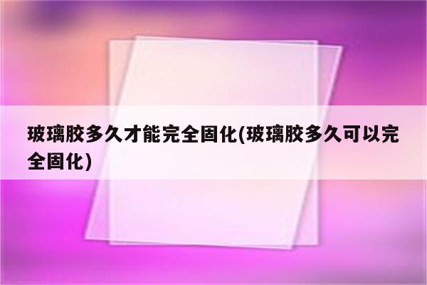 玻璃胶多久才能完全固化(玻璃胶多久可以完全固化)