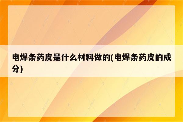 电焊条药皮是什么材料做的(电焊条药皮的成分)