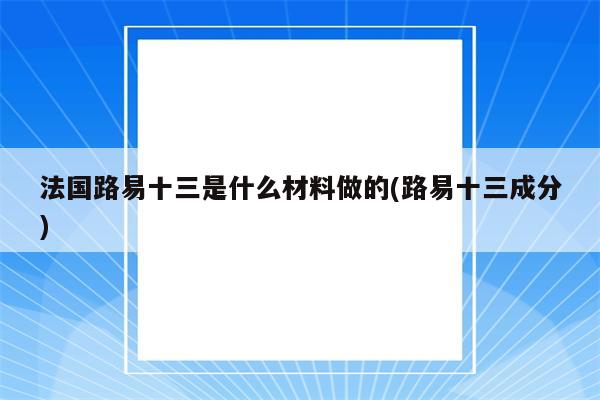 法国路易十三是什么材料做的(路易十三成分)