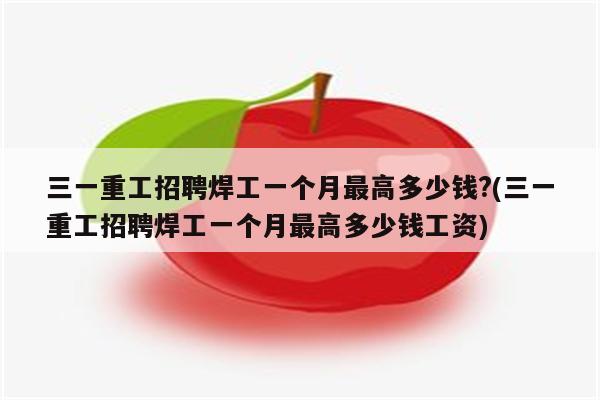 三一重工招聘焊工一个月最高多少钱?(三一重工招聘焊工一个月最高多少钱工资)