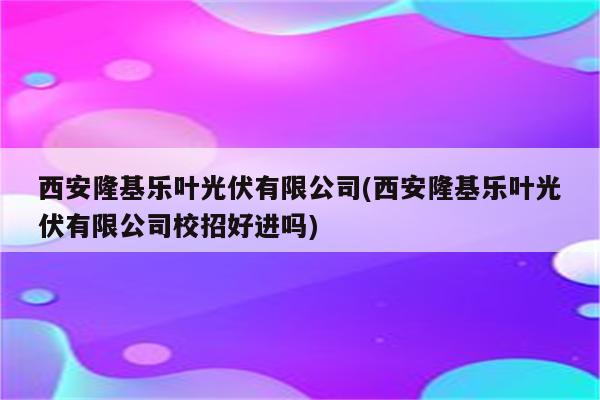 西安隆基乐叶光伏有限公司(西安隆基乐叶光伏有限公司校招好进吗)